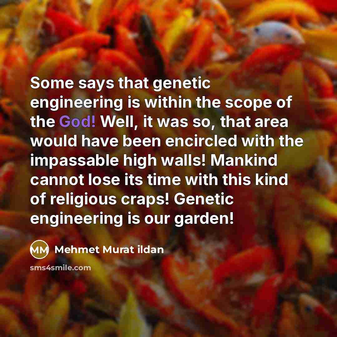 “Some says that genetic engineering is within the scope of the God! Well, it was so, that area would have been encircled with the impassable high walls! Mankind cannot lose its time with this kind of religious craps! Genetic engineering is our garden!” quote by Mehmet Murat Ildan