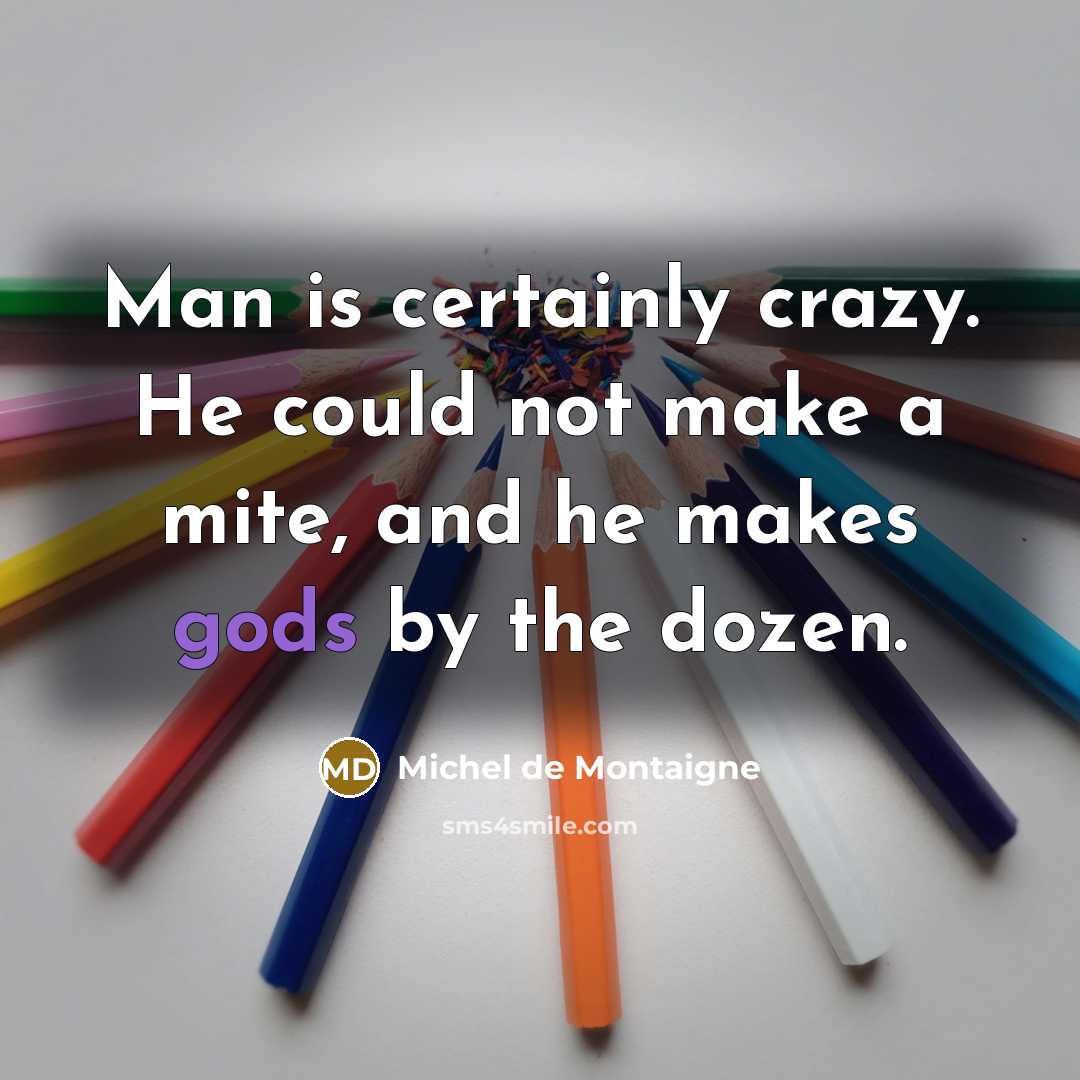 “Man is certainly crazy. He could not make a mite, and he makes gods by the dozen.” quote by Michel de Montaigne
