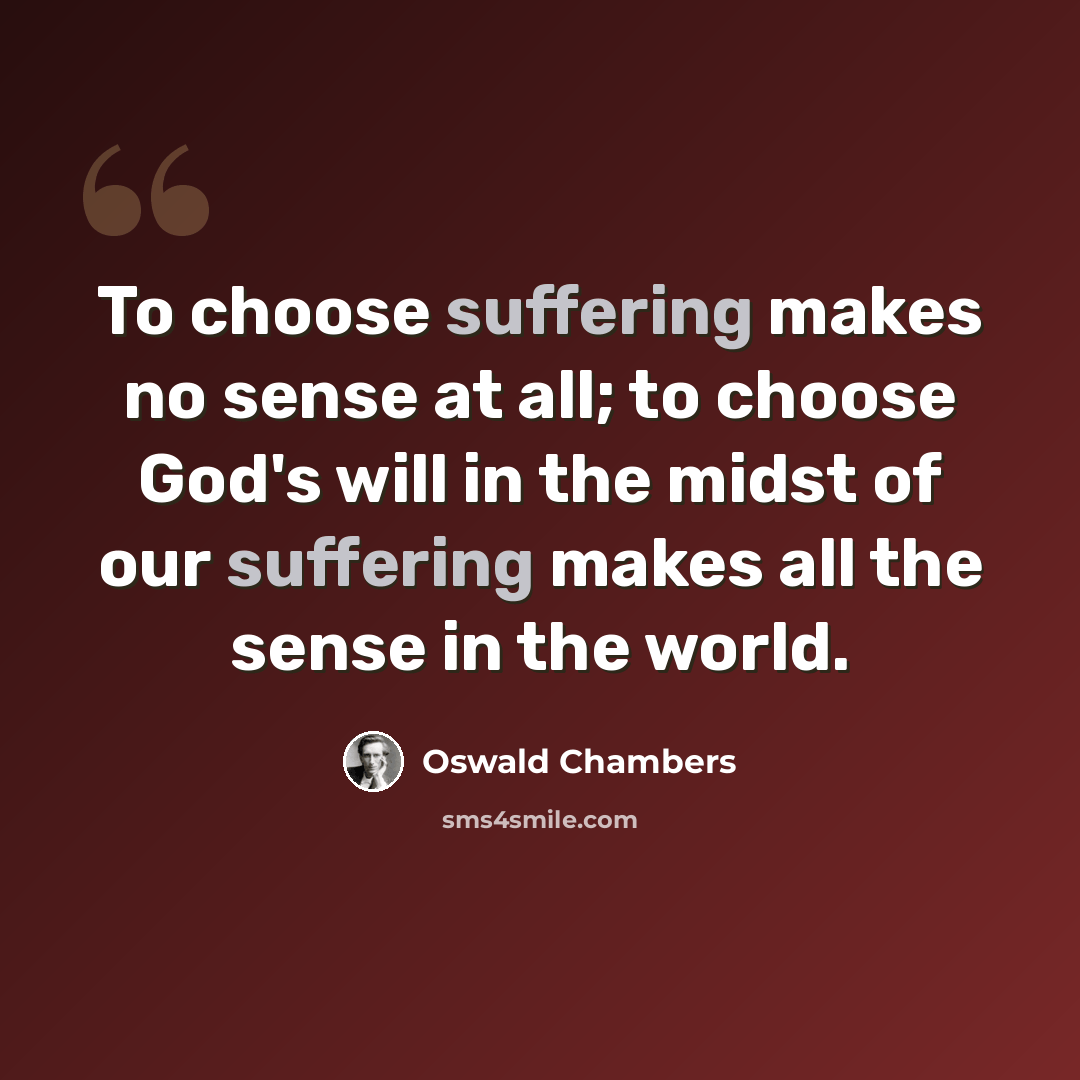 “To choose suffering makes no sense at all; to choose God's will in the midst of our suffering makes all the sense in the world.” quote by Oswald Chambers