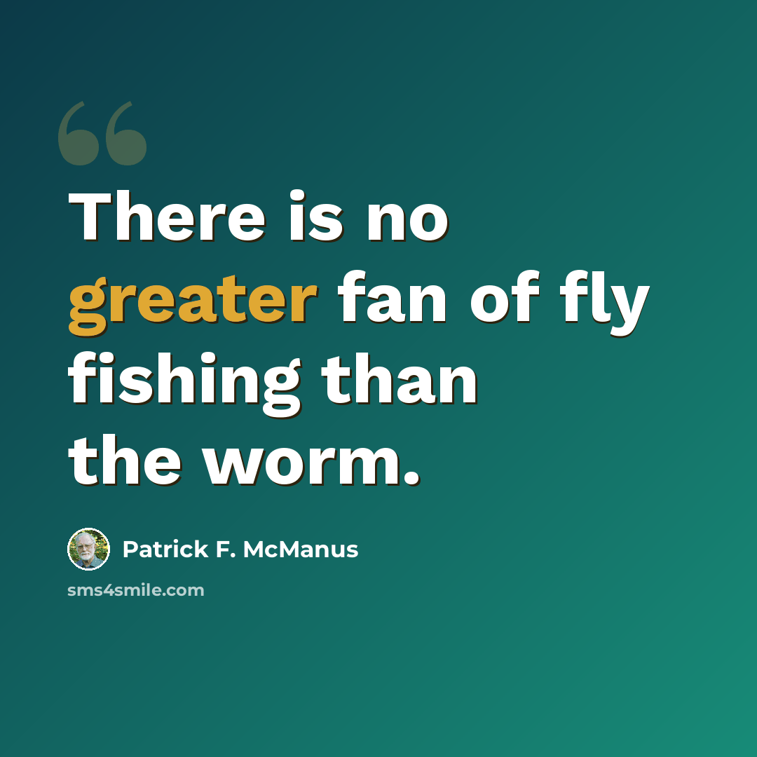 “There is no greater fan of fly fishing than the worm.” quote by Patrick F. McManus