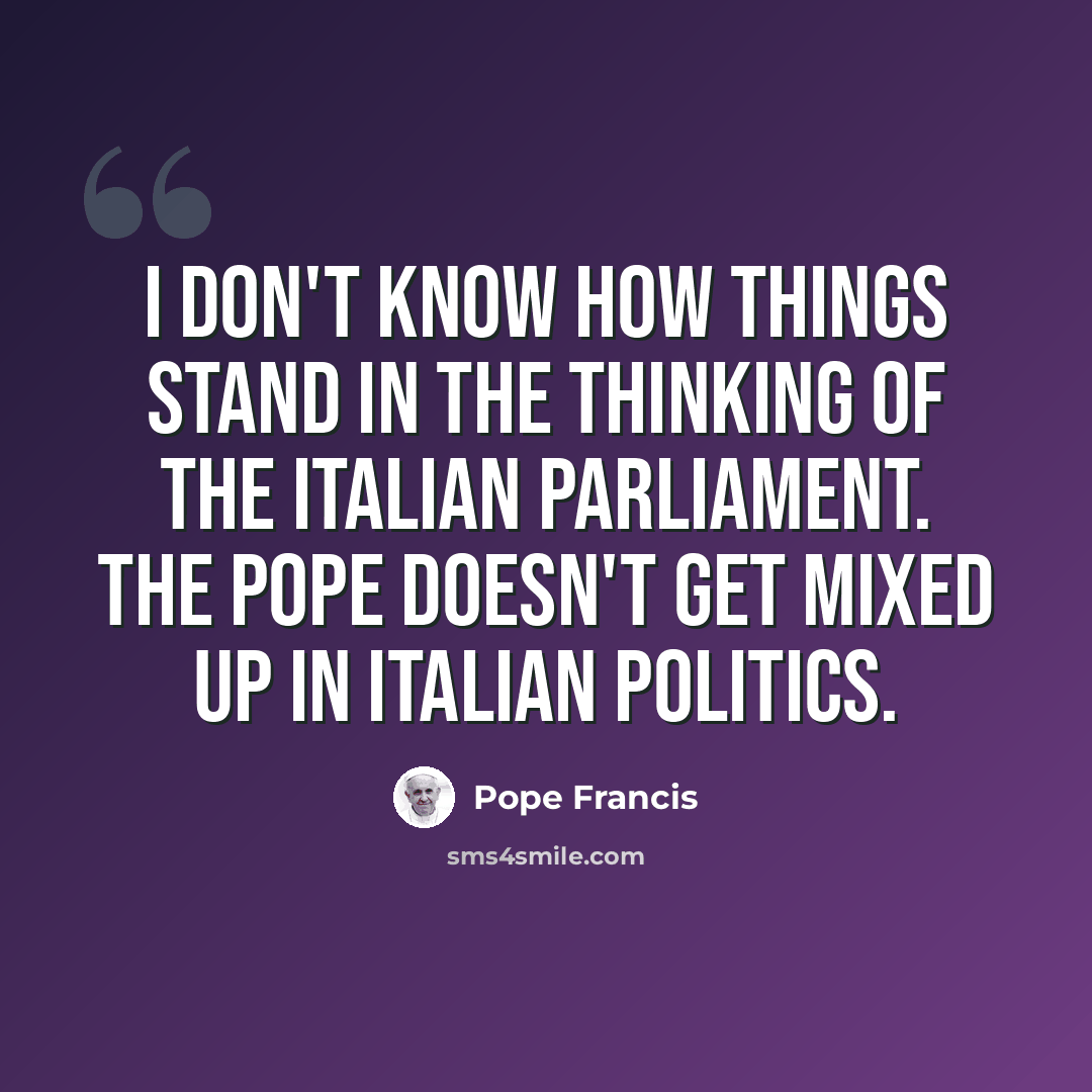 “I don't know how things stand in the thinking of the Italian parliament. The Pope doesn't get mixed up in Italian politics.” quote by Pope Francis