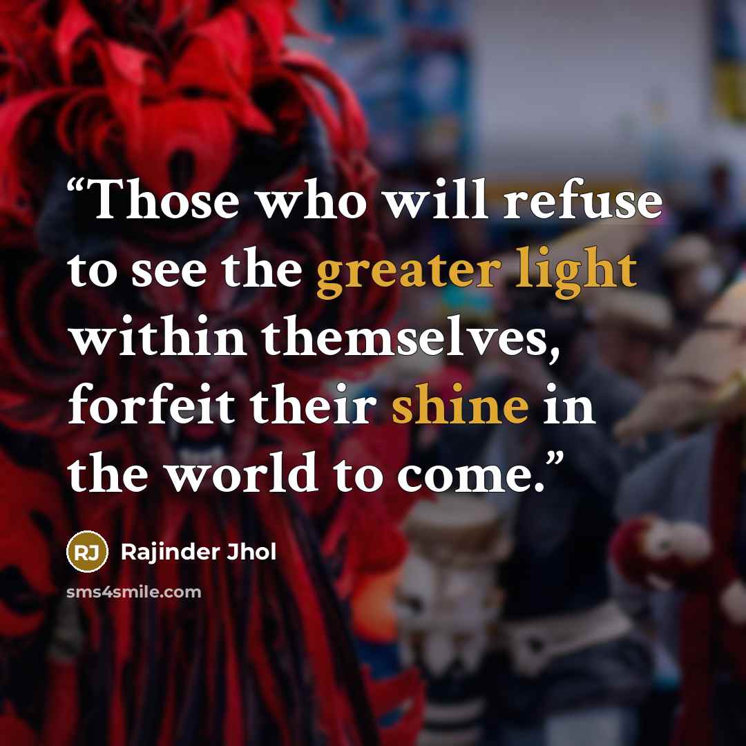 “Those who will refuse to see the greater light within themselves, forfeit their shine in the world to come.” quote by Rajinder Jhol