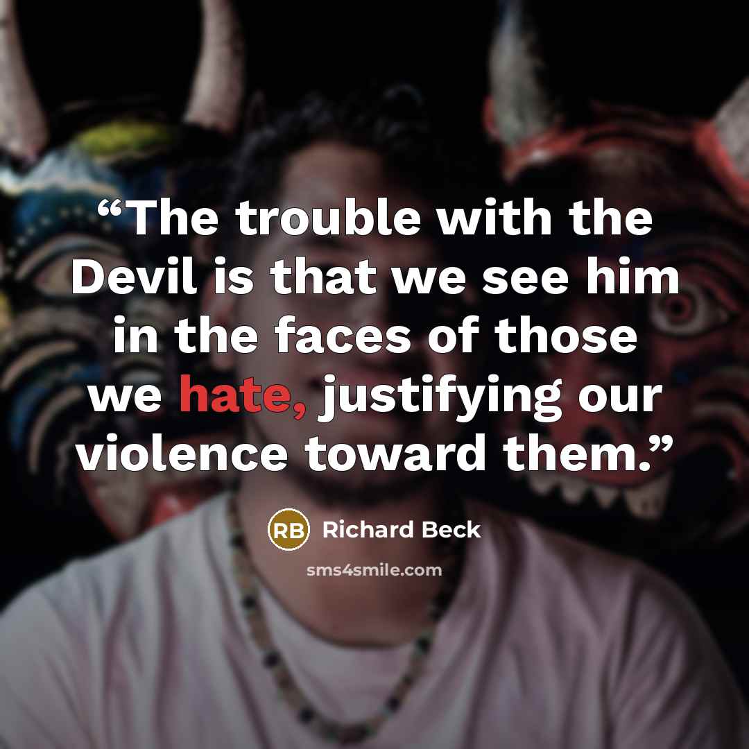 “The trouble with the Devil is that we see him in the faces of those we hate, justifying our violence toward them.” quote by Richard Beck