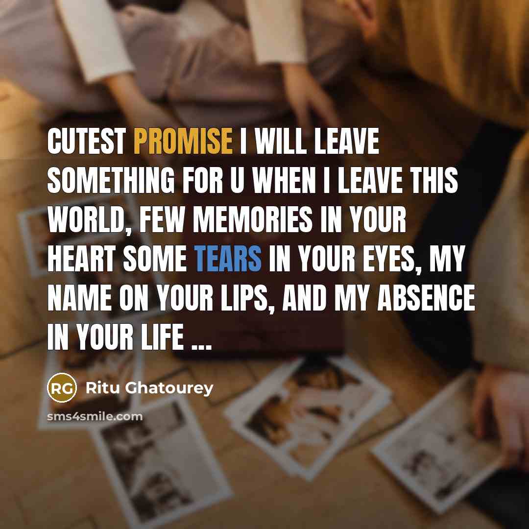 “Cutest Promise I Will Leave Something For U When I Leave This World, Few Memories in Your Heart Some Tears in Your Eyes, My Name on Your Lips, And My Absence in Your Life ...” quote by Ritu Ghatourey