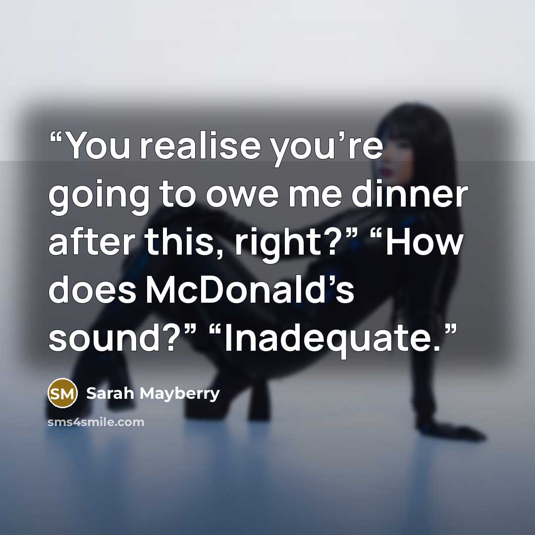“You realise you’re going to owe me dinner after this, right?” “How does McDonald’s sound?” “Inadequate.” quote by Sarah Mayberry