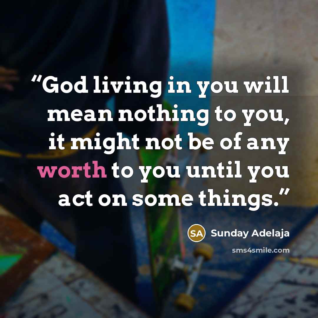 “God living in you will mean nothing to you, it might not be of any worth to you until you act on some things.” quote by Sunday Adelaja