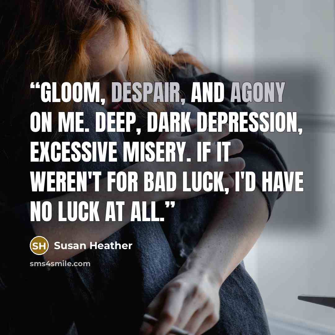 “Gloom, despair, and agony on me. Deep, dark depression, excessive misery. If it weren't for bad luck, I'd have no luck at all.” quote by Susan Heather