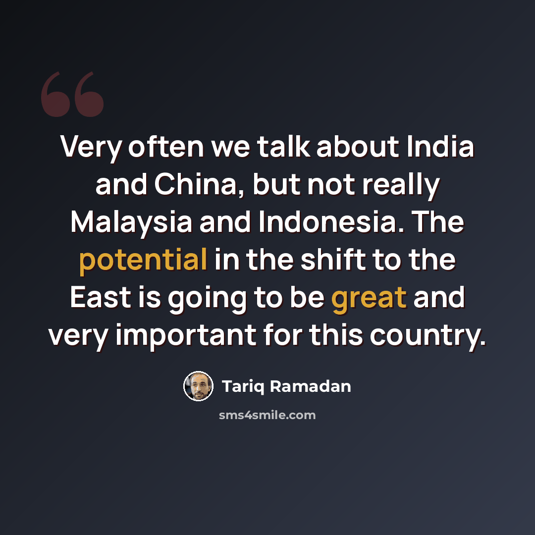 “Very often we talk about India and China, but not really Malaysia and Indonesia. The potential in the shift to the East is going to be great and very important for this country.” quote by Tariq Ramadan