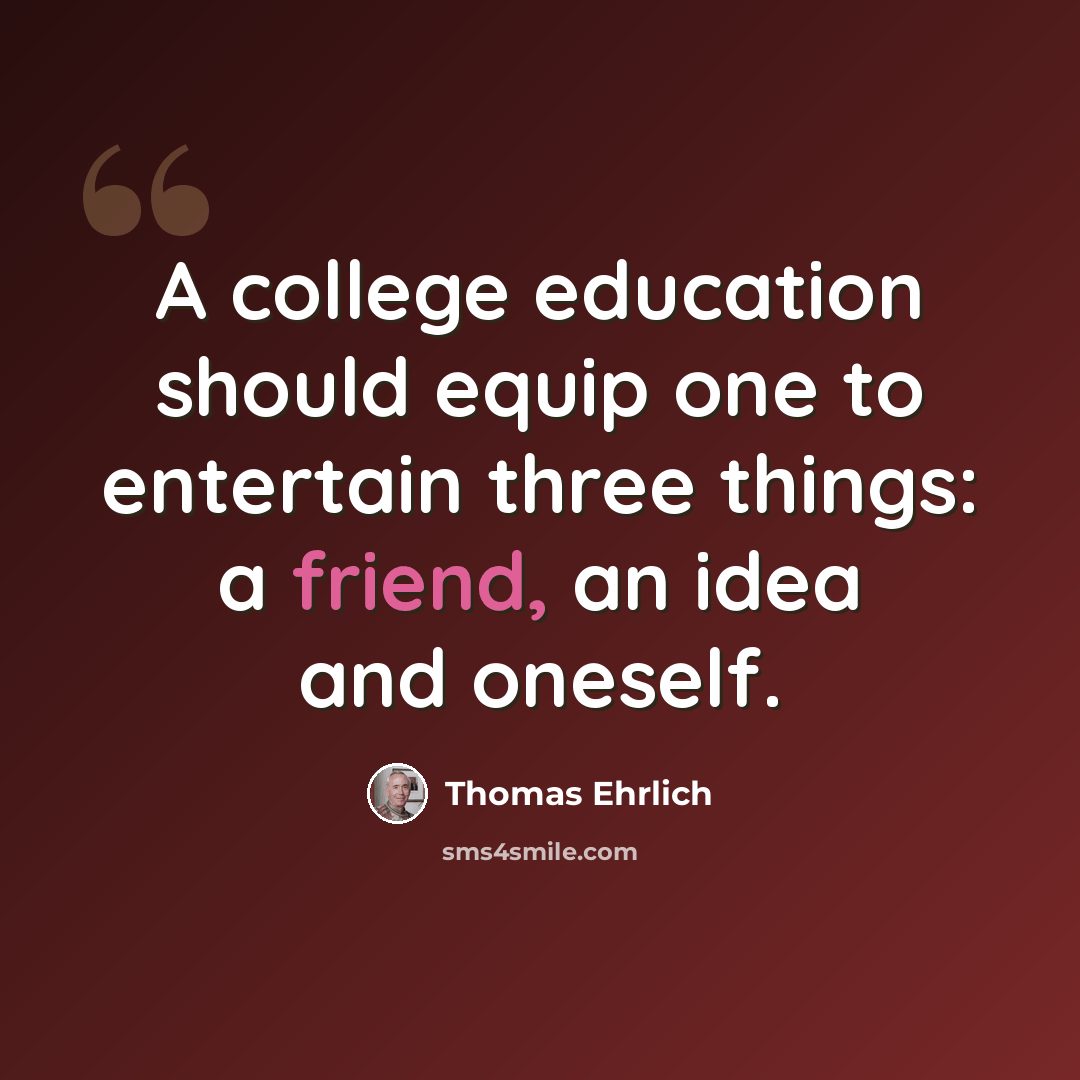 “A college education should equip one to entertain three things: a friend, an idea and oneself.” quote by Thomas Ehrlich