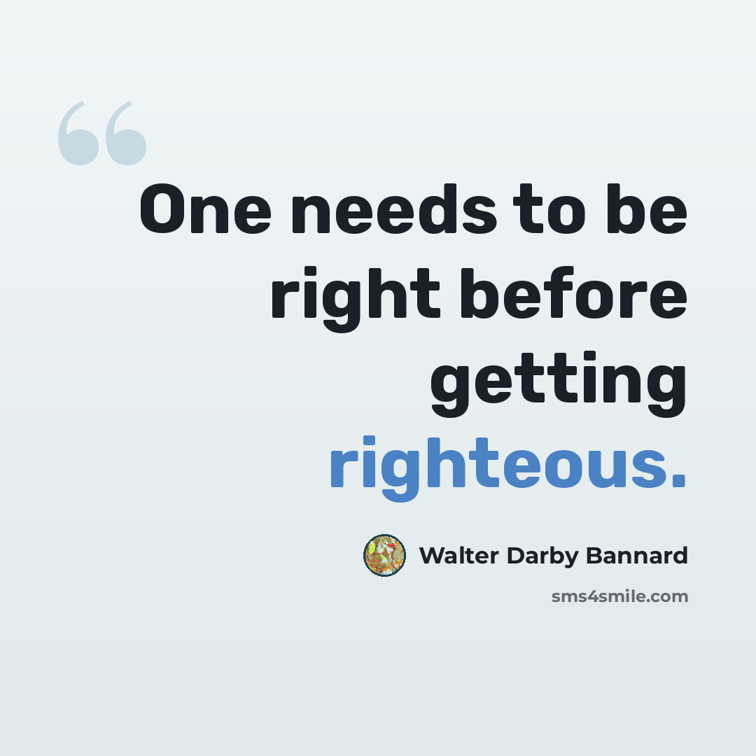 “One needs to be right before getting righteous.” quote by Walter Darby Bannard