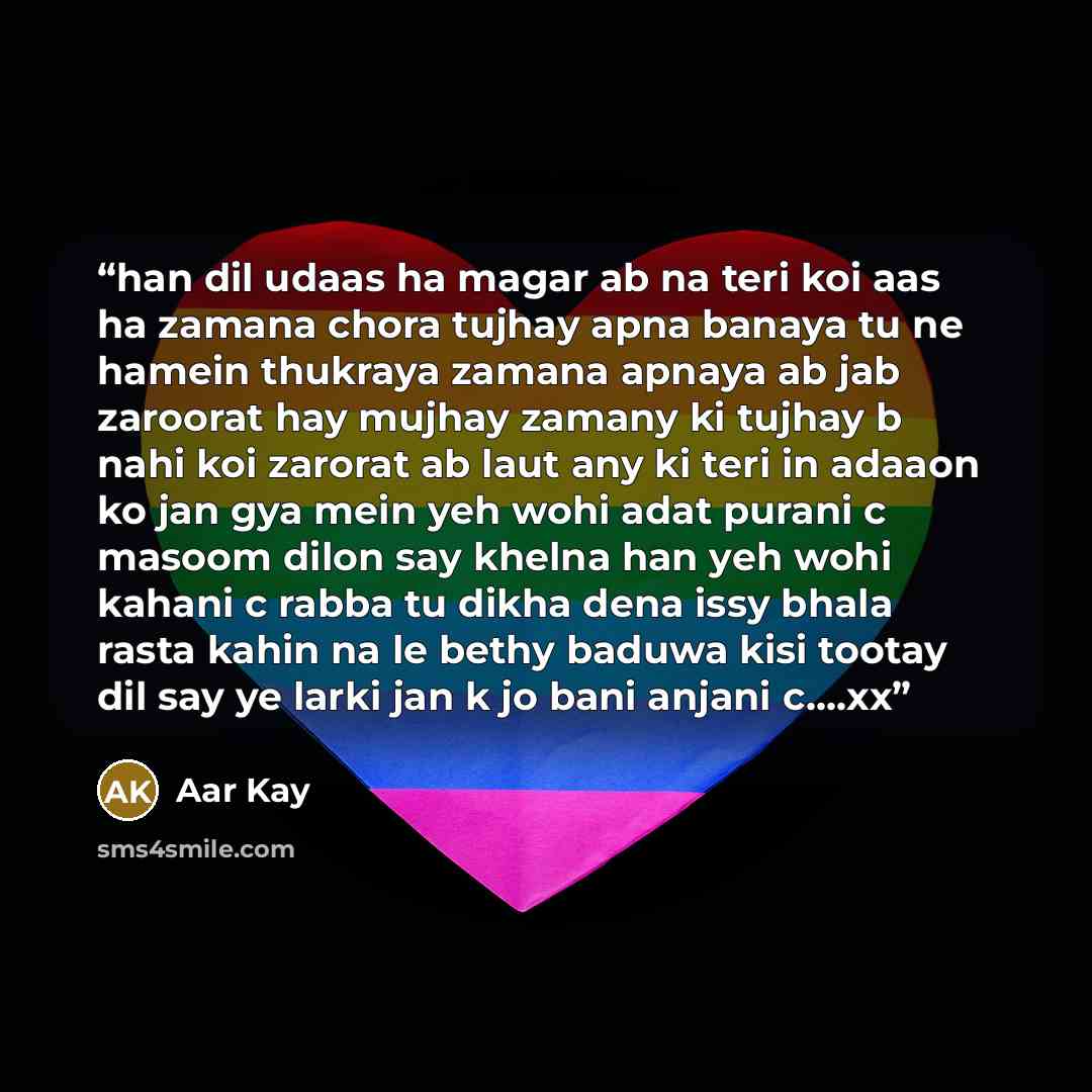 “han dil udaas ha magar ab na teri koi aas ha zamana chora tujhay apna banaya tu ne hamein thukraya zamana apnaya ab jab zaroorat hay mujhay zamany ki tujhay b nahi koi zarorat ab laut any ki teri in adaaon ko jan gya mein yeh wohi adat purani c masoom dilon say khelna han yeh wohi kahani c rabba…” quote by Aar Kay
