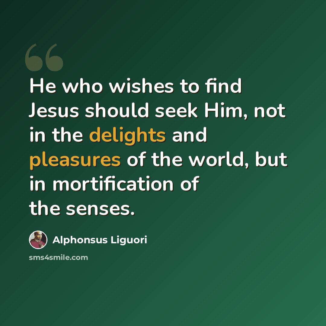 “He who wishes to find Jesus should seek Him, not in the delights and pleasures of the world, but in mortification of the senses.” quote by Alphonsus Liguori