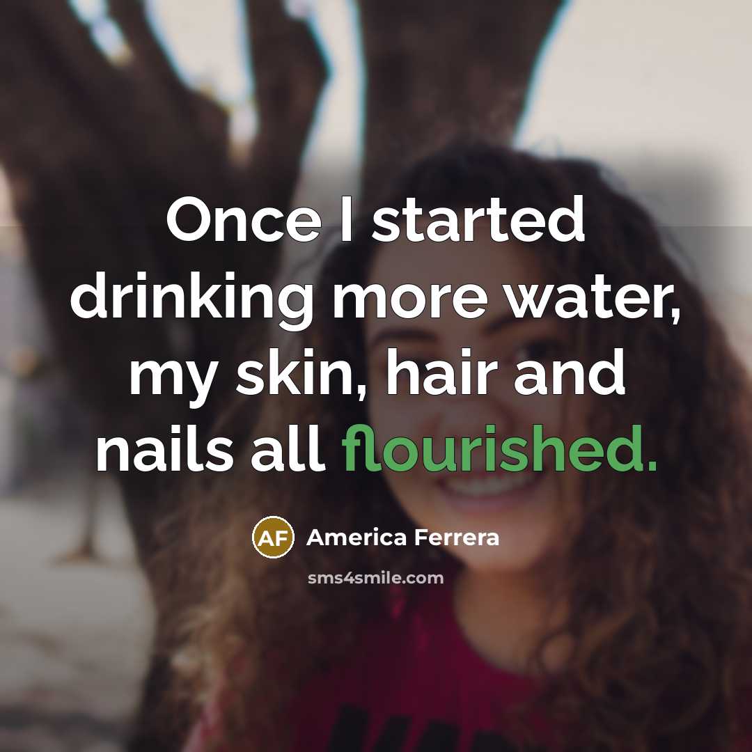 “Once I started drinking more water, my skin, hair and nails all flourished.” quote by America Ferrera