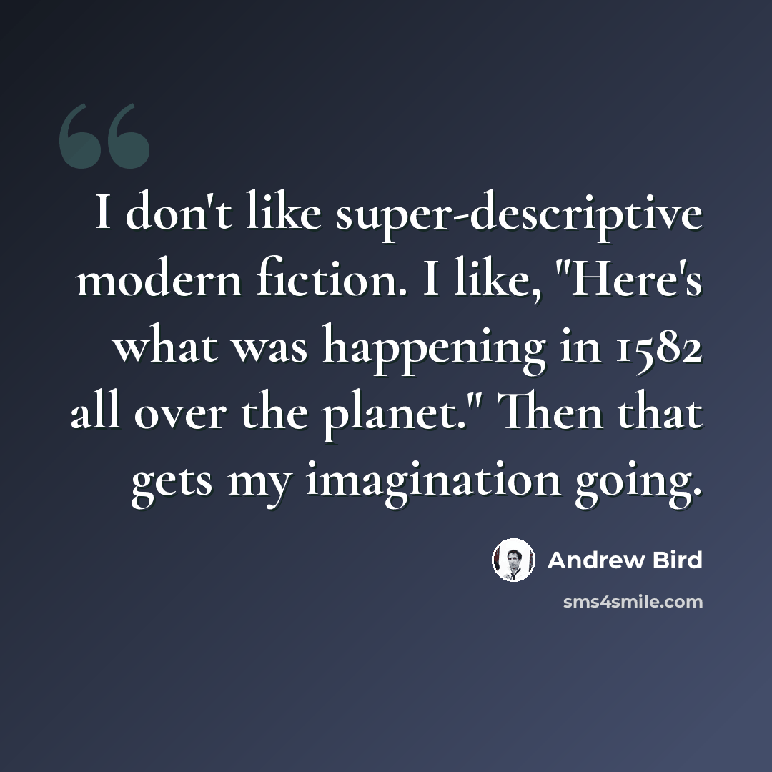 “I don't like super-descriptive modern fiction. I like, "Here's what was happening in 1582 all over the planet." Then that gets my imagination going.” quote by Andrew Bird