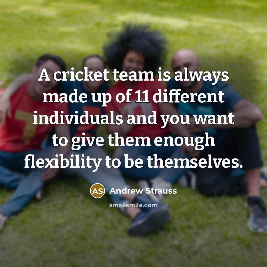 “A cricket team is always made up of 11 different individuals and you want to give them enough flexibility to be themselves.” quote by Andrew Strauss