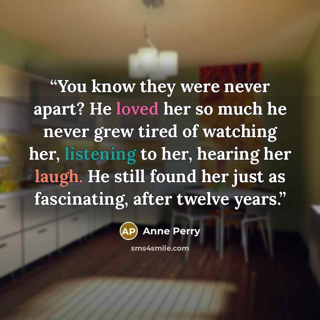 “You know they were never apart? He loved her so much he never grew tired of watching her, listening to her, hearing her laugh. He still found her just as fascinating, after twelve years.” quote by Anne Perry