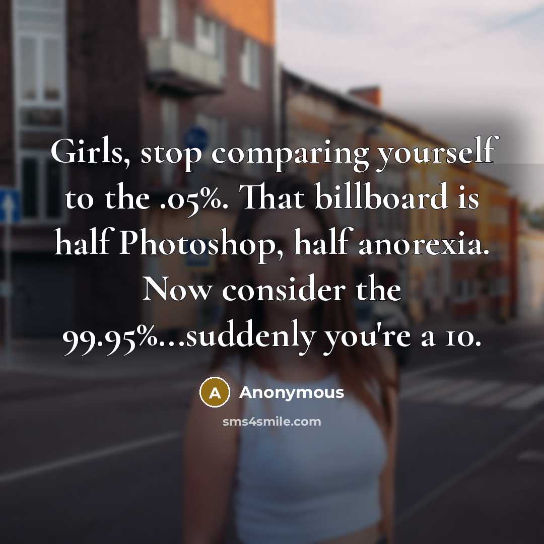 “Girls, stop comparing yourself to the .05%. That billboard is half Photoshop, half anorexia. Now consider the 99.95%...suddenly you're a 10.” quote by Anonymous