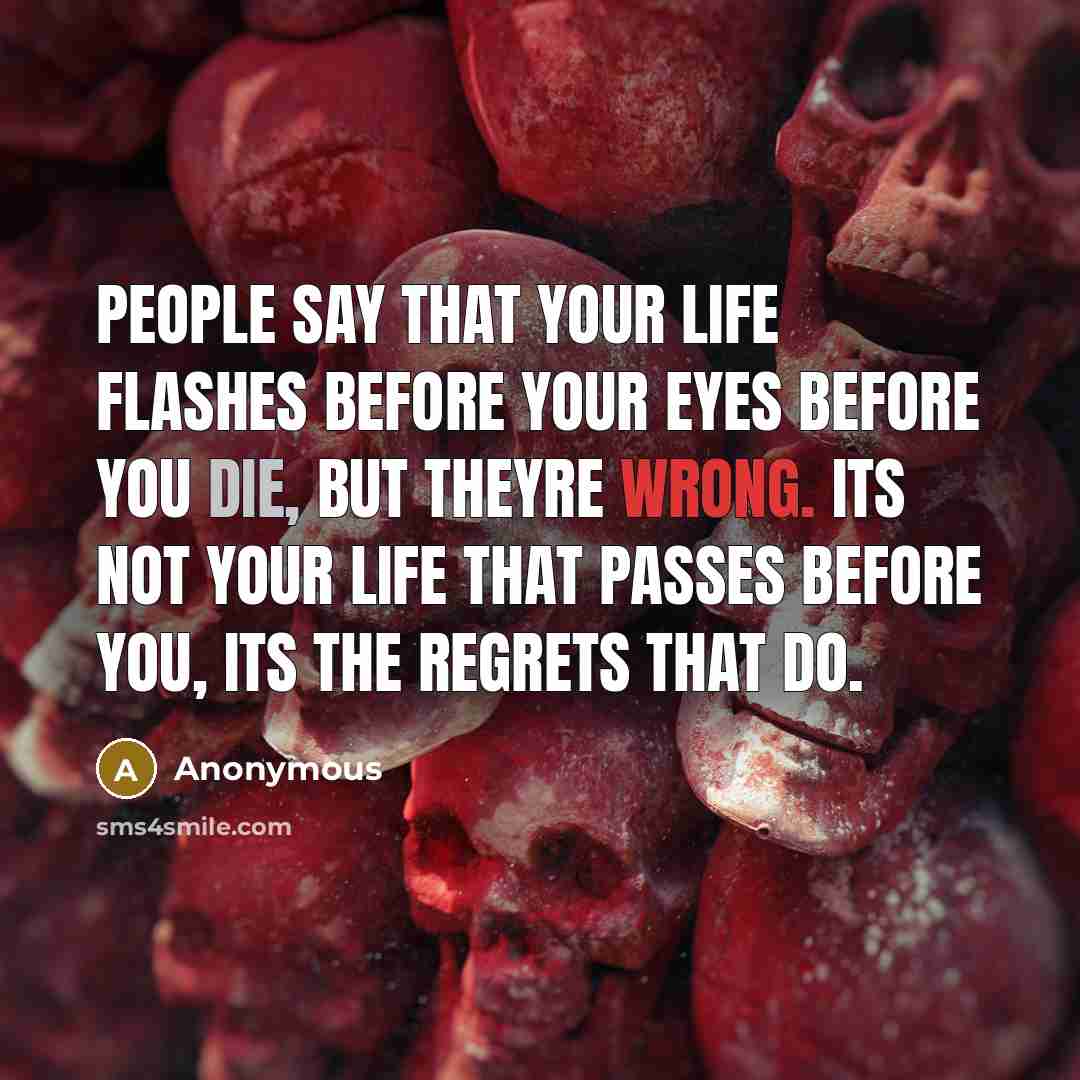 “People say that your life flashes before your eyes before you die, but theyre wrong. Its not your life that passes before you, its the regrets that do.” quote by Anonymous