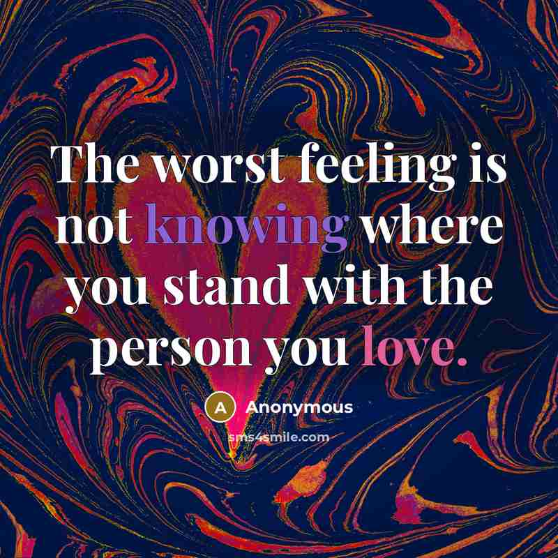 “The worst feeling is not knowing where you stand with the person you love.” quote by Anonymous