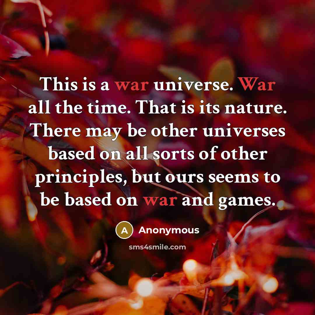 “This is a war universe. War all the time. That is its nature. There may be other universes based on all sorts of other principles, but ours seems to be based on war and games.” quote by Anonymous