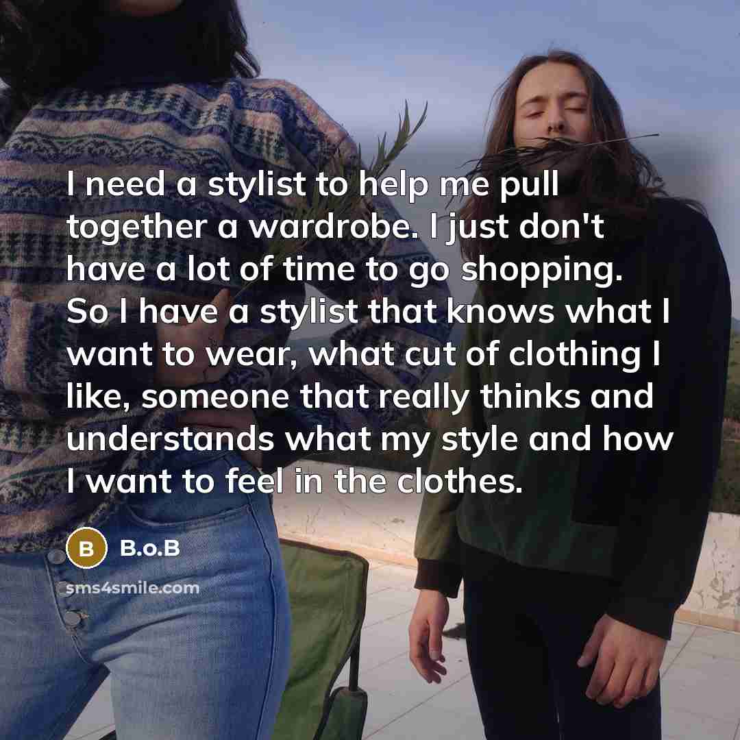 “I need a stylist to help me pull together a wardrobe. I just don't have a lot of time to go shopping. So I have a stylist that knows what I want to wear, what cut of clothing I like, someone that really thinks and understands what my style and how I want to feel in the clothes.” quote by B.o.B