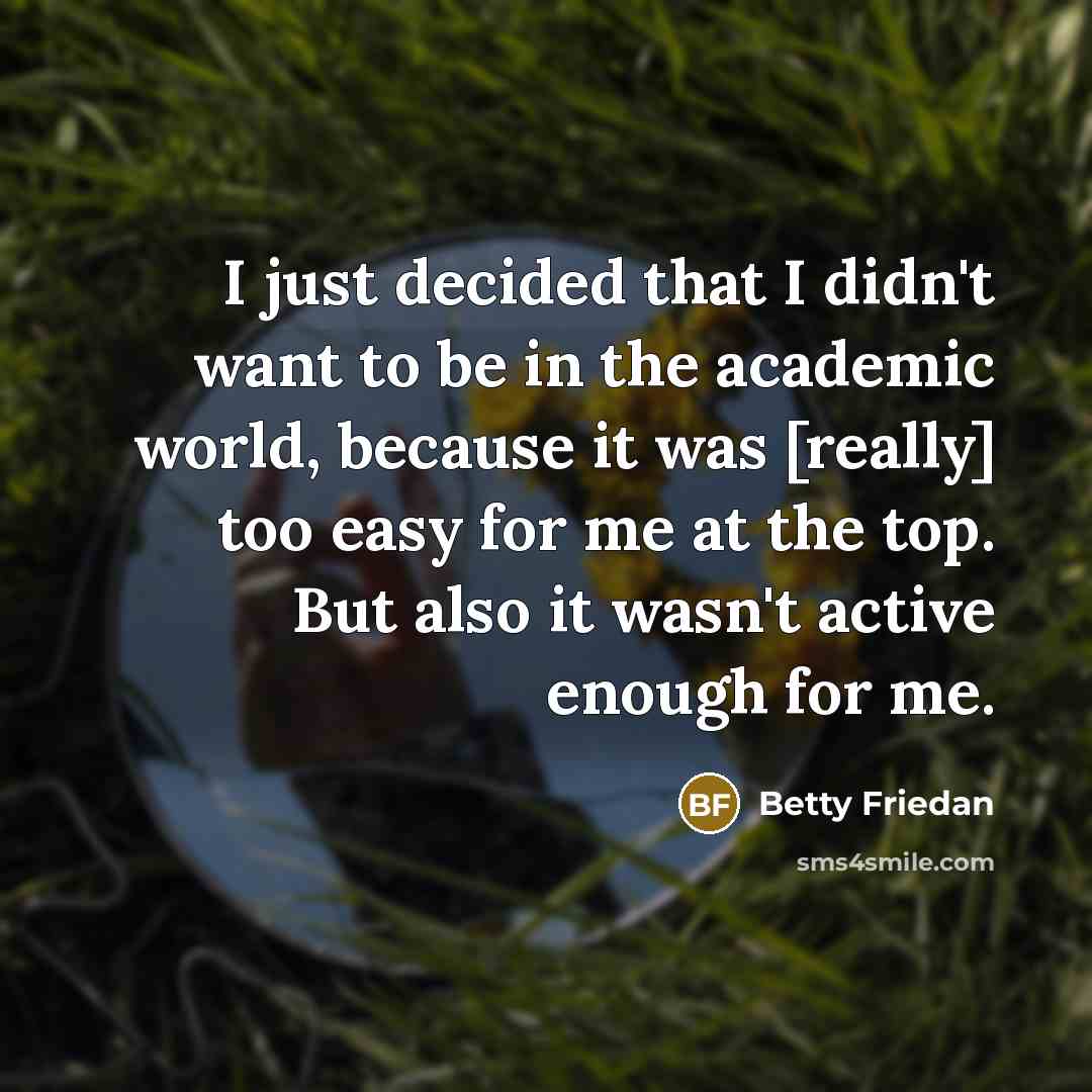 “I just decided that I didn't want to be in the academic world, because it was [really] too easy for me at the top. But also it wasn't active enough for me.” quote by Betty Friedan