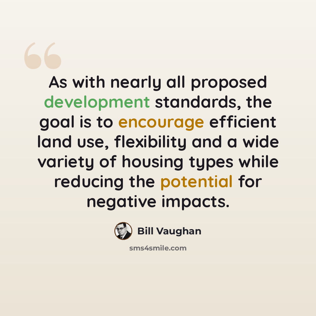“As with nearly all proposed development standards, the goal is to encourage efficient land use, flexibility and a wide variety of housing types while reducing the potential for negative impacts.” quote by Bill Vaughan