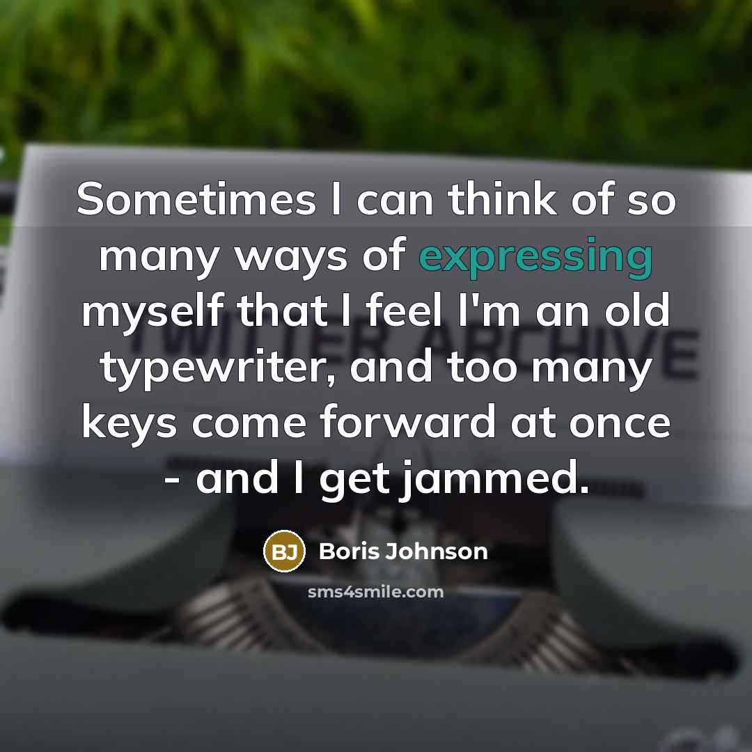 “Sometimes I can think of so many ways of expressing myself that I feel I'm an old typewriter, and too many keys come forward at once - and I get jammed.” quote by Boris Johnson