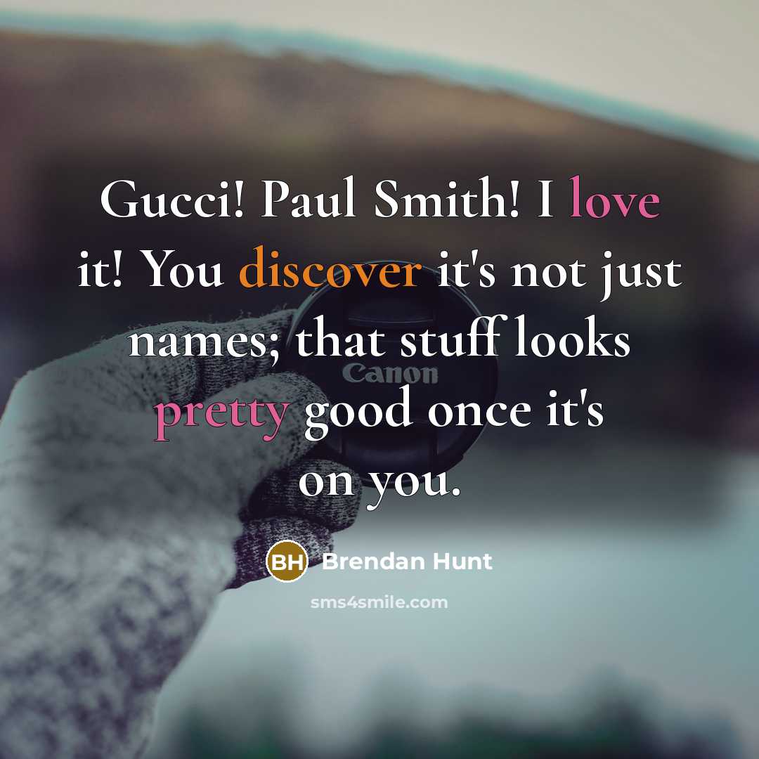 “Gucci! Paul Smith! I love it! You discover it's not just names; that stuff looks pretty good once it's on you.” quote by Brendan Hunt