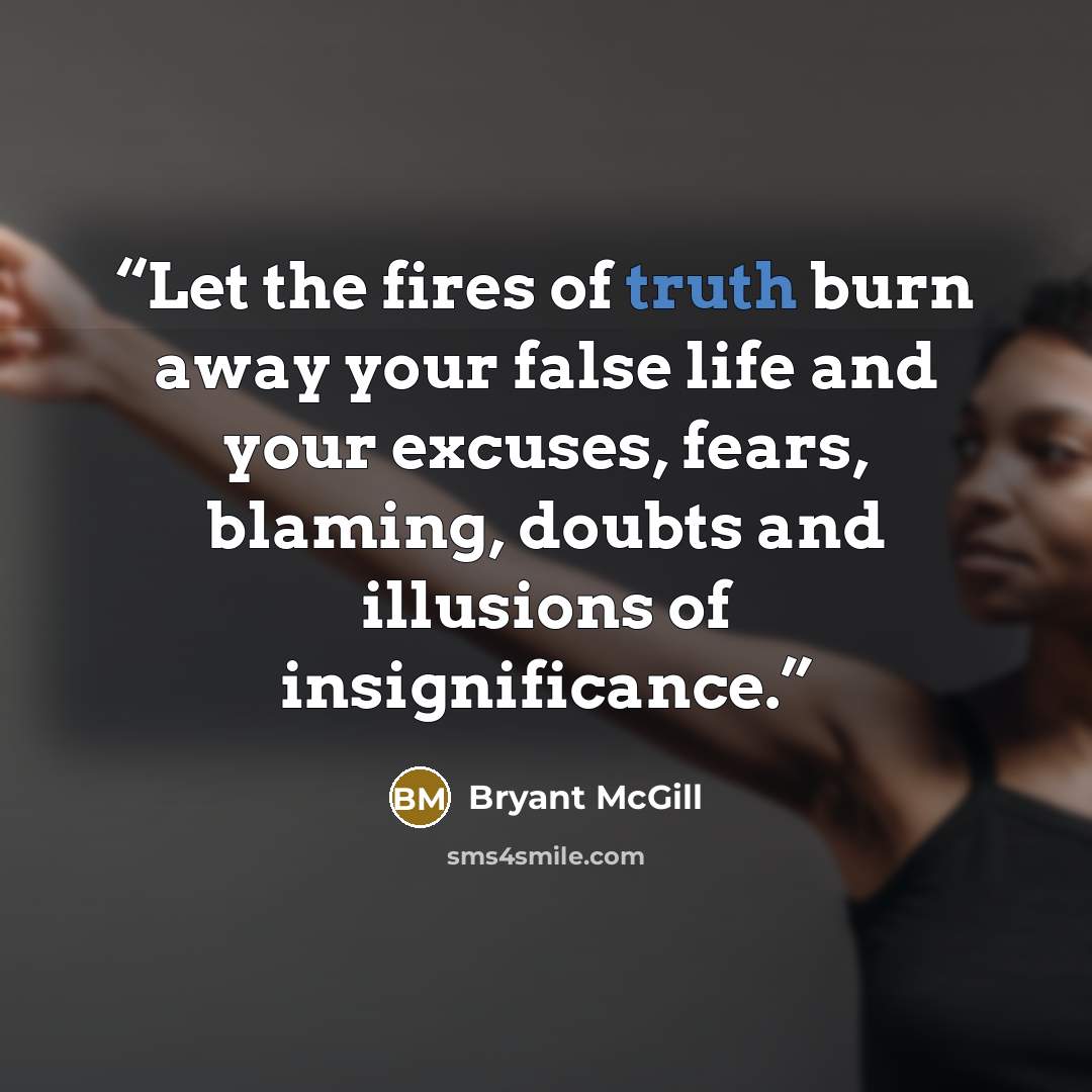 “Let the fires of truth burn away your false life and your excuses, fears, blaming, doubts and illusions of insignificance.” quote by Bryant McGill