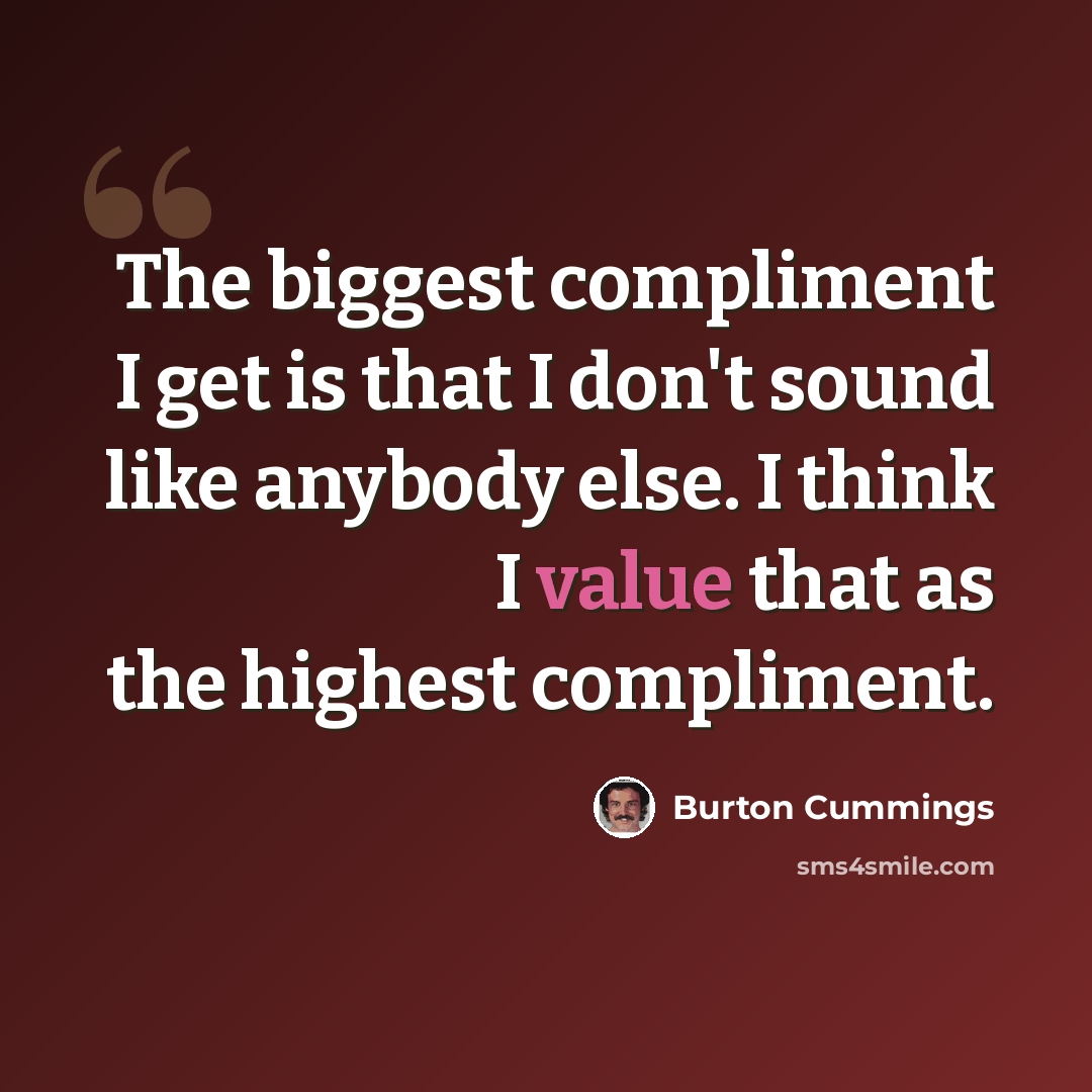 “The biggest compliment I get is that I don't sound like anybody else. I think I value that as the highest compliment.” quote by Burton Cummings