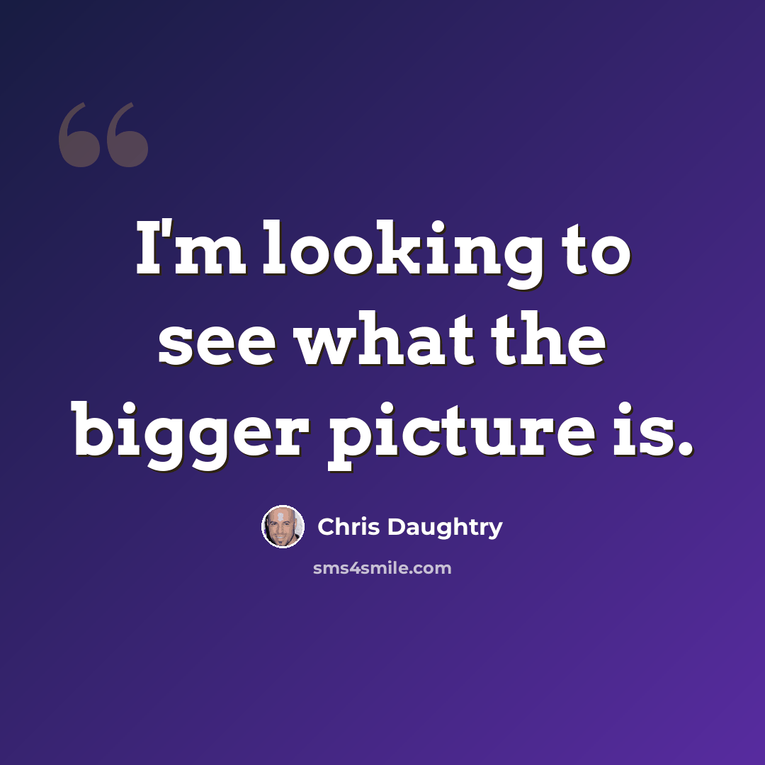 “I'm looking to see what the bigger picture is.” quote by Chris Daughtry