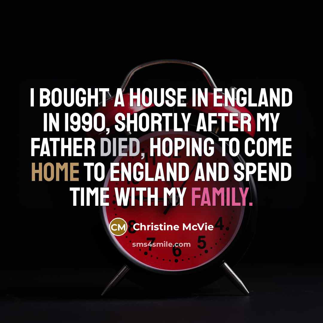 “I bought a house in England in 1990, shortly after my father died, hoping to come home to England and spend time with my family.” quote by Christine McVie