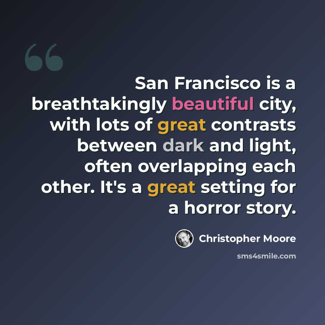 “San Francisco is a breathtakingly beautiful city, with lots of great contrasts between dark and light, often overlapping each other. It's a great setting for a horror story.” quote by Christopher Moore