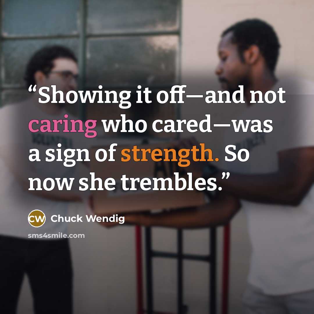 “Showing it off—and not caring who cared—was a sign of strength. So now she trembles.” quote by Chuck Wendig
