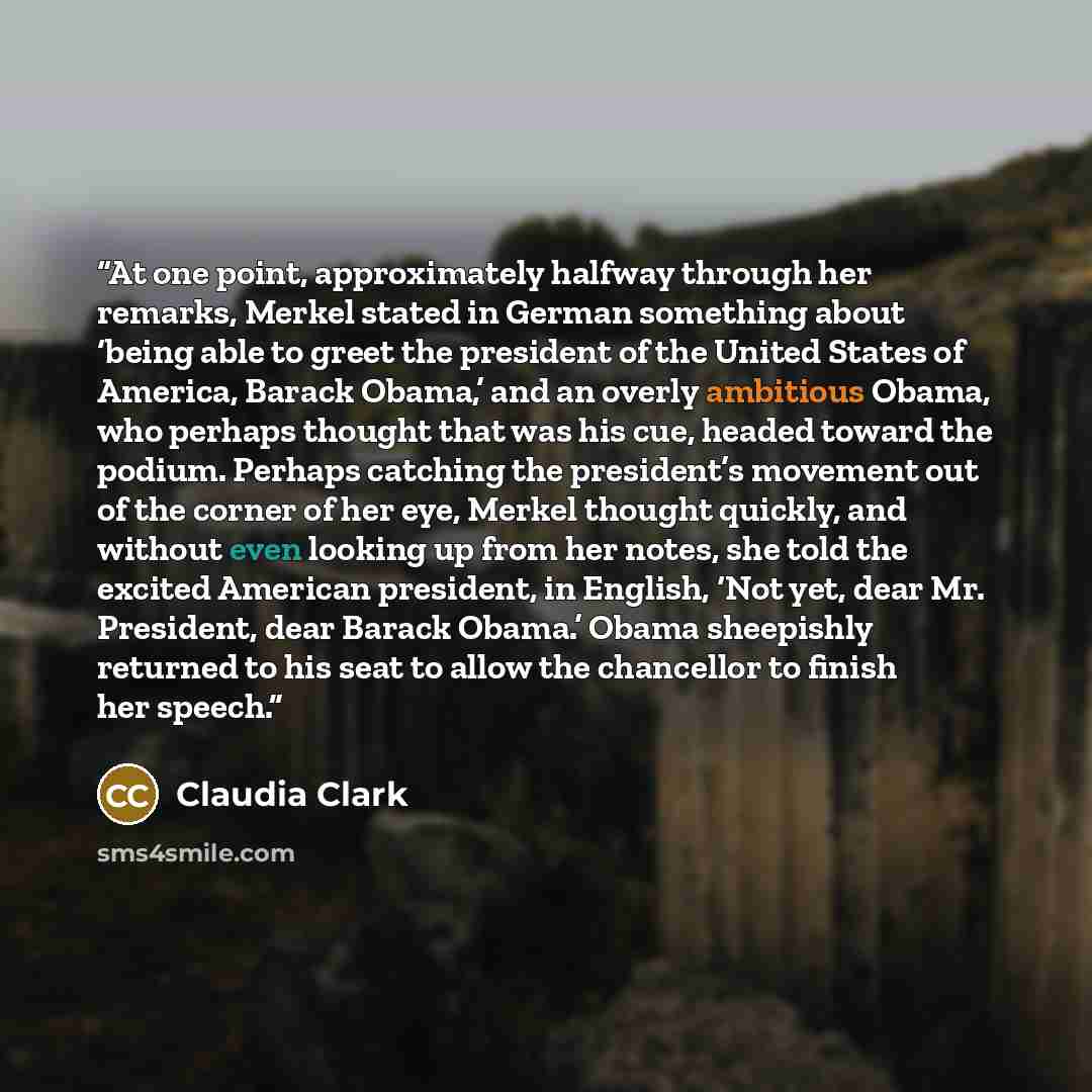 “At one point, approximately halfway through her remarks, Merkel stated in German something about ‘being able to greet the president of the United States of America, Barack Obama,’ and an overly ambitious Obama, who perhaps thought that was his cue, headed toward the podium. Perhaps catching the…” quote by Claudia Clark