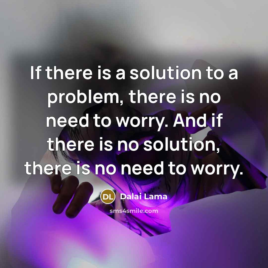 “If there is a solution to a problem, there is no need to worry. And if there is no solution, there is no need to worry.” quote by Dalai Lama