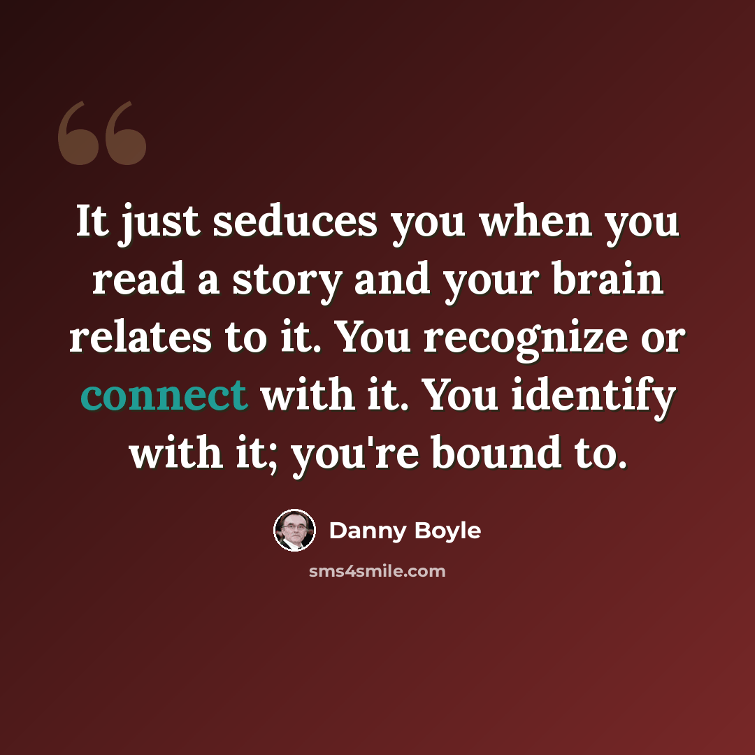 “It just seduces you when you read a story and your brain relates to it. You recognize or connect with it. You identify with it; you're bound to.” quote by Danny Boyle