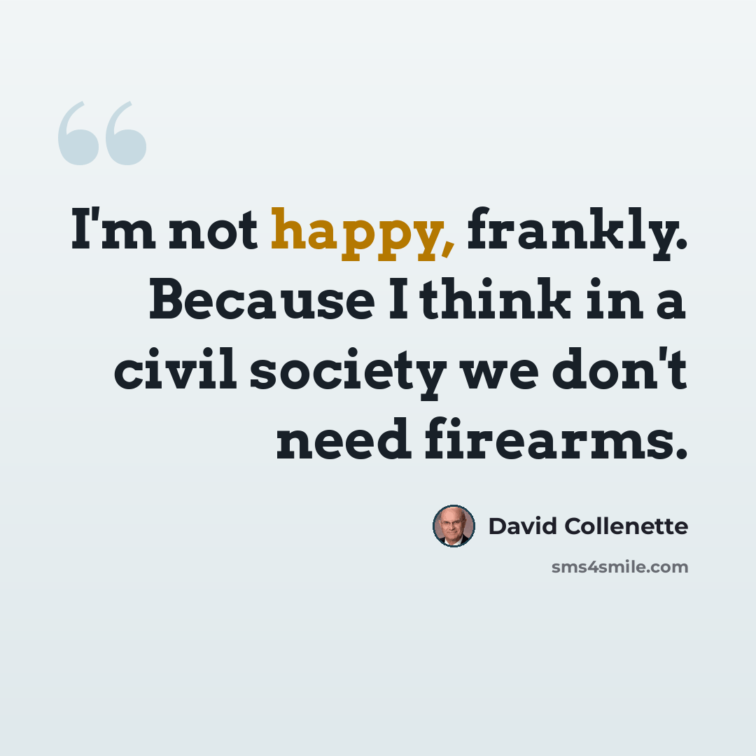 “I'm not happy, frankly. Because I think in a civil society we don't need firearms.” quote by David Collenette