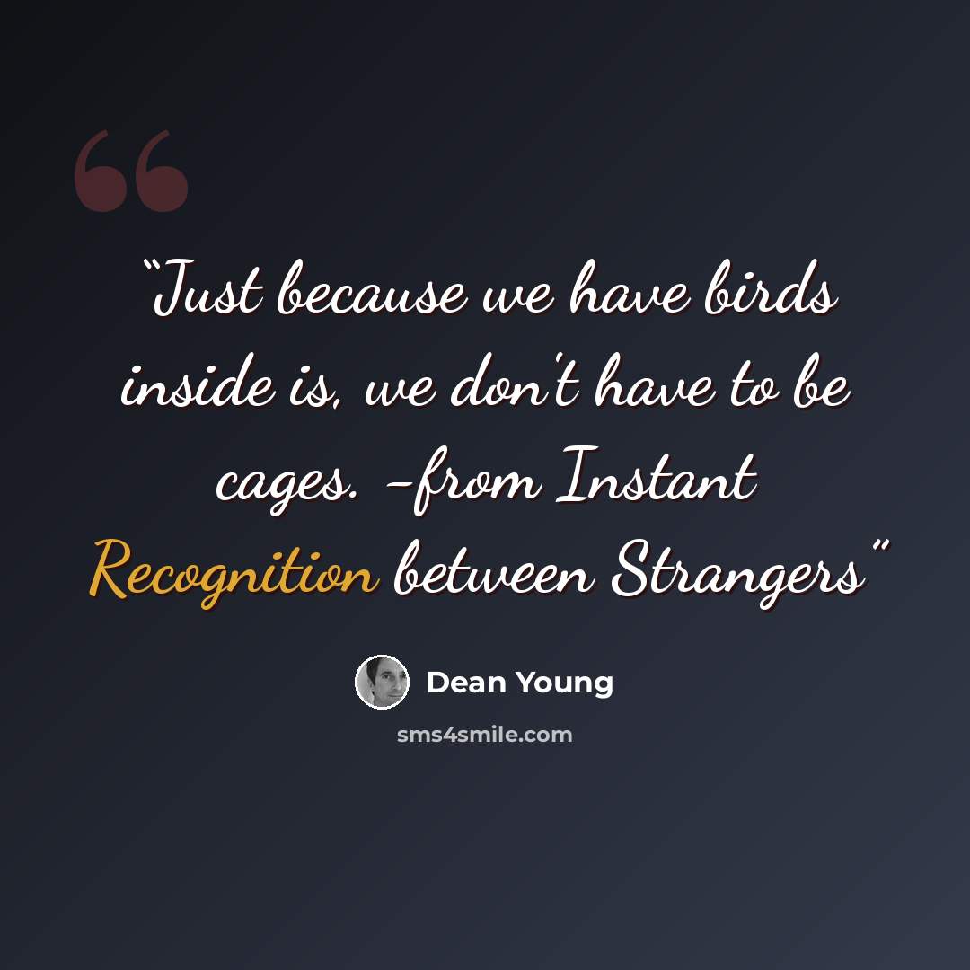 “Just because we have birds inside is, we don't have to be cages. -from Instant Recognition between Strangers” quote by Dean Young