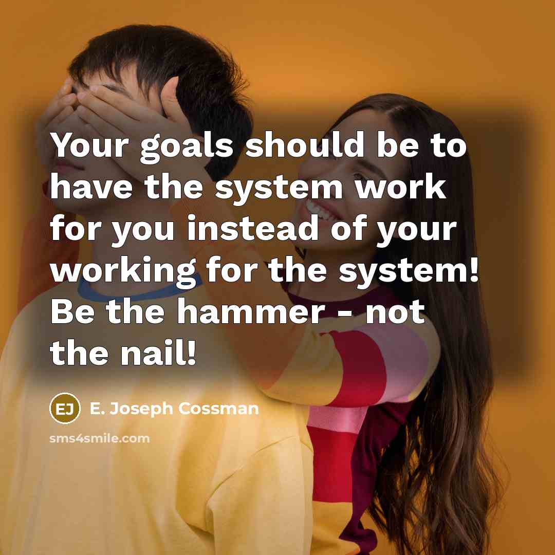 “Your goals should be to have the system work for you instead of your working for the system! Be the hammer - not the nail!” quote by E. Joseph Cossman