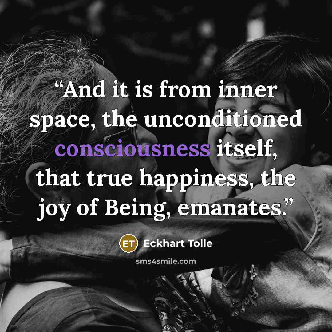“And it is from inner space, the unconditioned consciousness itself, that true happiness, the joy of Being, emanates.” quote by Eckhart Tolle