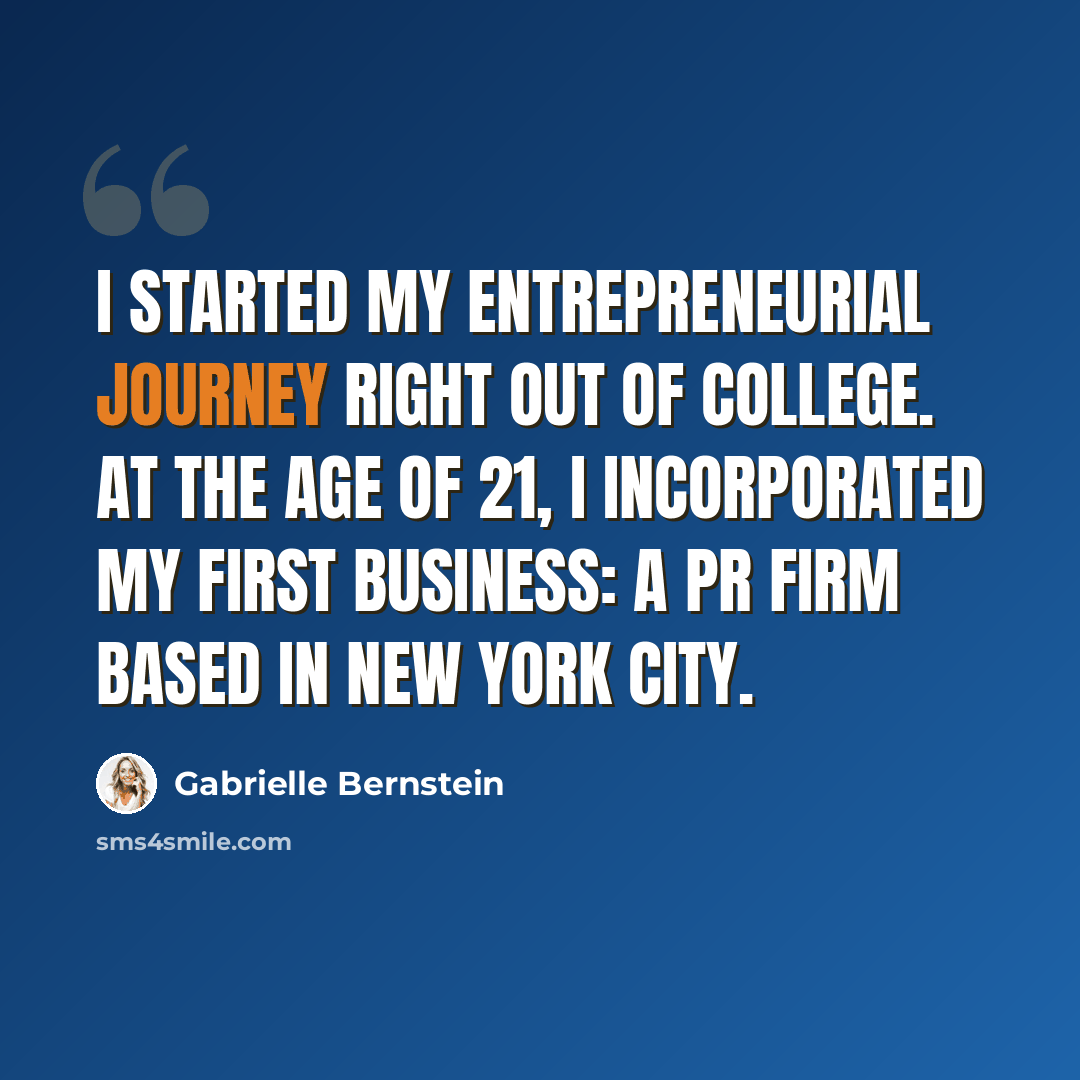 “I started my entrepreneurial journey right out of college. At the age of 21, I incorporated my first business: a PR firm based in New York City.” quote by Gabrielle Bernstein