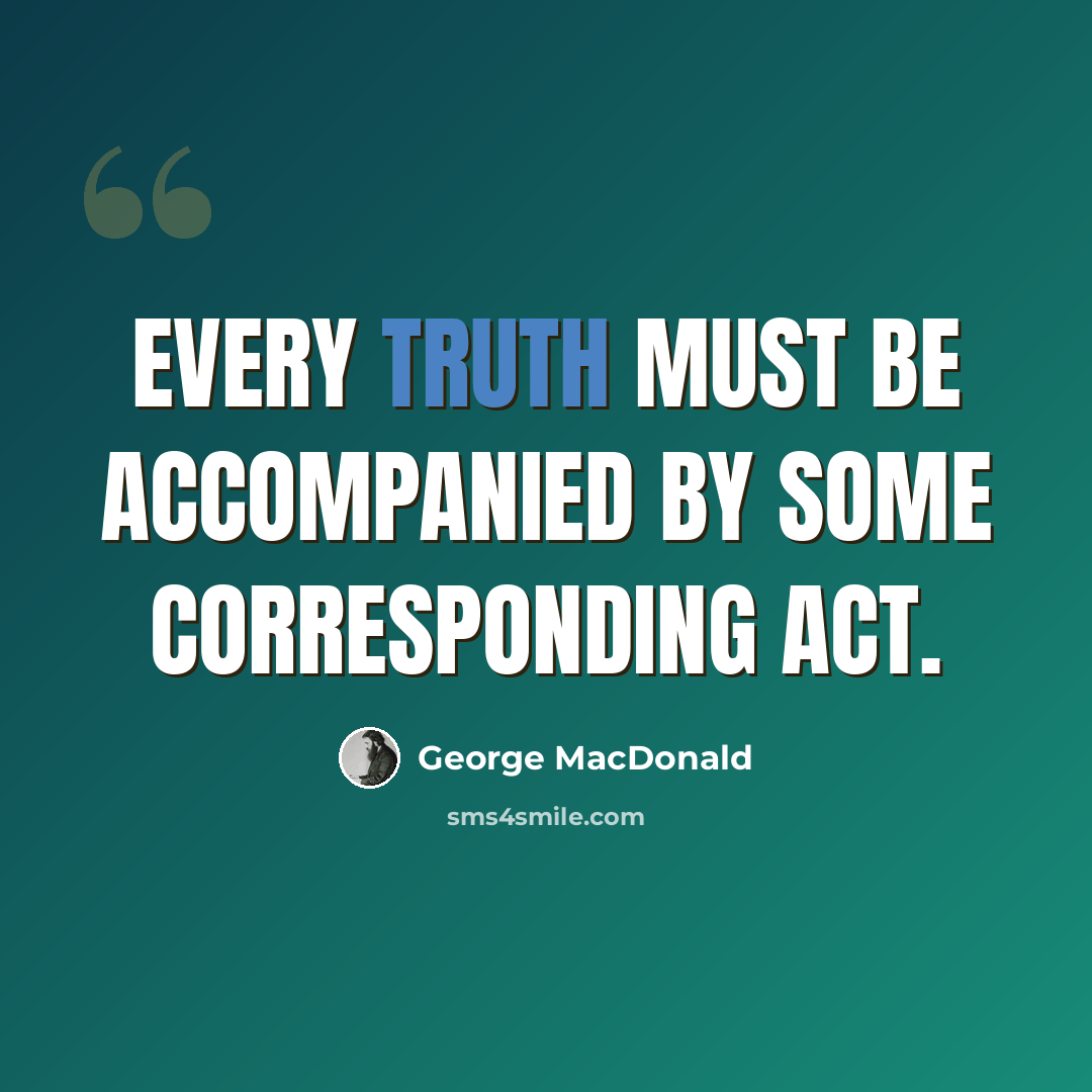 “Every truth must be accompanied by some corresponding act.” quote by George MacDonald