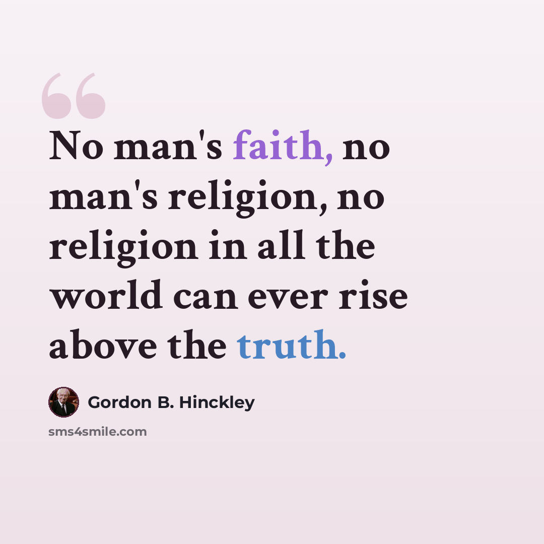 “No man's faith, no man's religion, no religion in all the world can ever rise above the truth.” quote by Gordon B. Hinckley