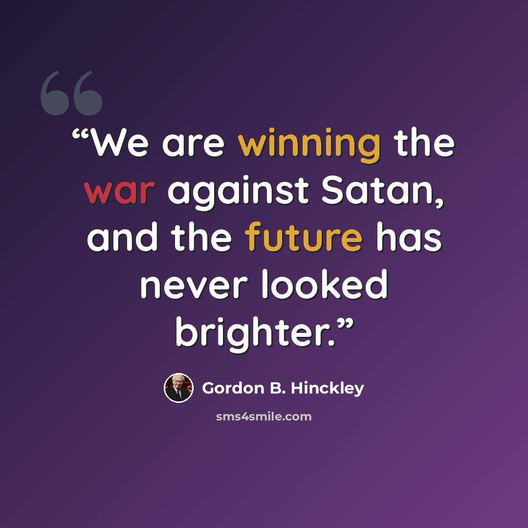 “We are winning the war against Satan, and the future has never looked brighter.” quote by Gordon B. Hinckley