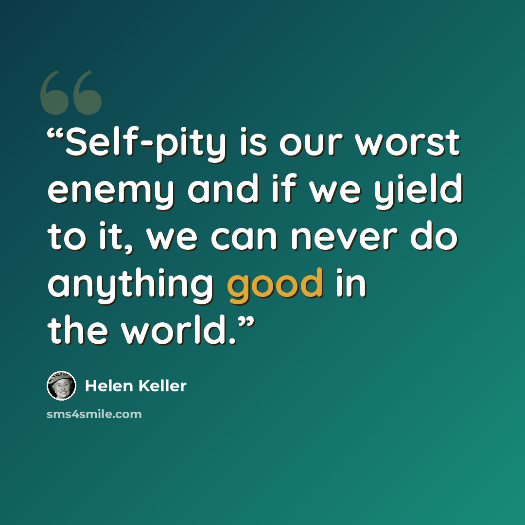“Self-pity is our worst enemy and if we yield to it, we can never do anything good in the world.” quote by Helen Keller