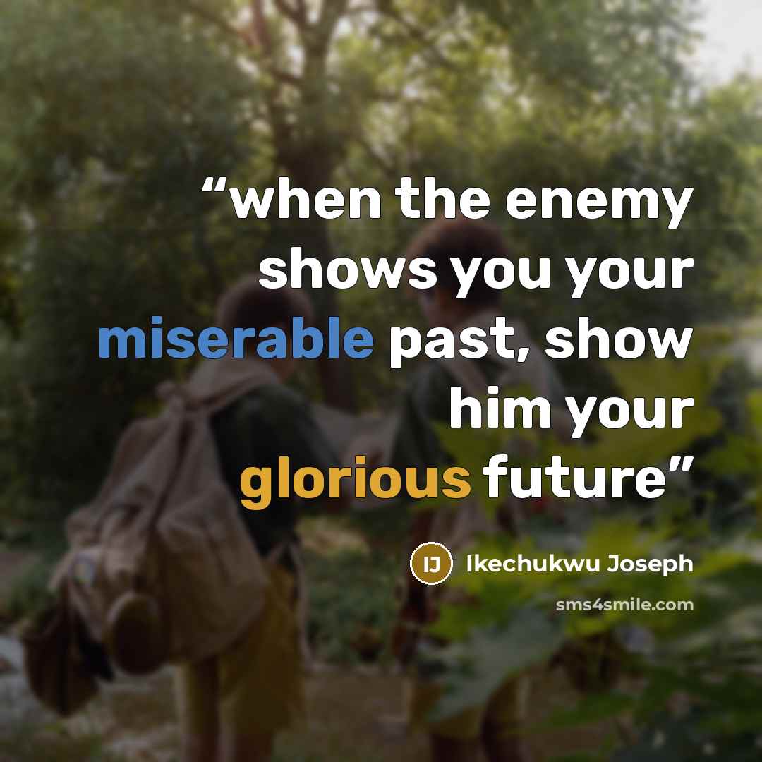 “when the enemy shows you your miserable past, show him your glorious future” quote by Ikechukwu Joseph
