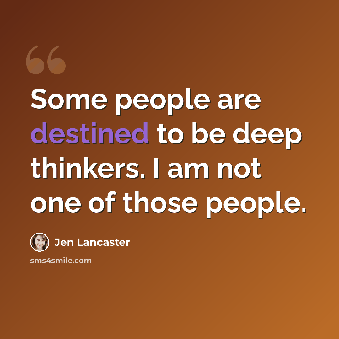 “Some people are destined to be deep thinkers. I am not one of those people.” quote by Jen Lancaster