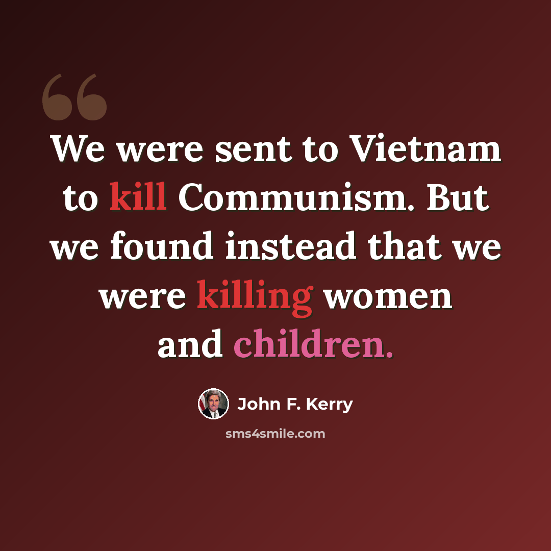 “We were sent to Vietnam to kill Communism. But we found instead that we were killing women and children.” quote by John F. Kerry